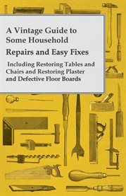 A Vintage Guide to Some Household Repairs and Easy Fixes : Including Restoring Tables and Chairs and Restoring Plaster and Defective Floor Boards cover image cdn