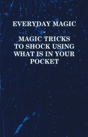 Everyday Magic : Magic Tricks to Shock Using What is in Your Pocket - Coins, Notes, Handkerchiefs... cover image cdn