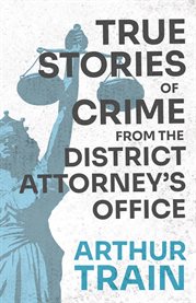 True Stories of Crime from the District Attorney's Office : With the Introductory Chapter 'The Pleasant Fiction of the Presumption of Innocence' cover image cdn