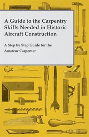 A Guide to the Carpentry Skills Needed in Historic Aircraft Construction - a Step by Step Guide f : A Step by Step Guide for the Amateur Carpenter cover image cdn