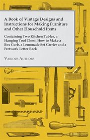 A Book of Vintage Designs and Instructions for Making Furniture and Other Household Items : Containing Two Kitchen Tables, a Hanging Tool Chest, How…. cover image cdn