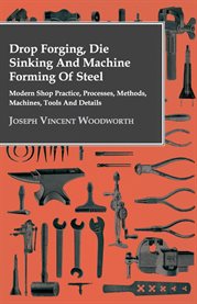 Drop Forging, Die Sinking and Machine Forming of Steel : Modern Shop Practice, Processes, Methods, Machines, Tools and Details.. cover image cdn