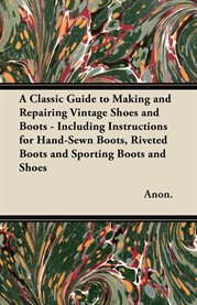 A Classic Guide to Making and Repairing Vintage Shoes and Boots : Including Instructions for Hand-Sewn Boots, Riveted Boots and Sporting Boots and Shoes cover image cdn