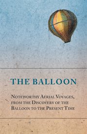 The Balloon - Noteworthy Aerial Voyages, from the Discovery of the Balloon to the Present Time : With a Narrative of the Aeronautic Experiences of Mr. ... Great Captive Balloons and Their cover image cdn