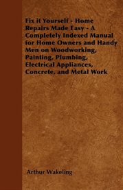 Fix it Yourself - Home Repairs Made Easy : A Completely Indexed Manual for Home Owners and Handy Men on Woodworking, Painting, Plumbing, Electr cover image cdn