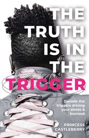 The Truth Is in the Trigger : Decode The Triggers Driving Your Stress & Burnout cover image cdn
