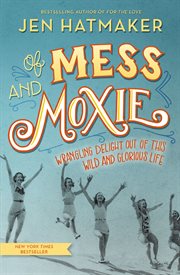 Of Mess and Moxie : Wrangling Delight Out of This Wild and Glorious Life cover image cdn