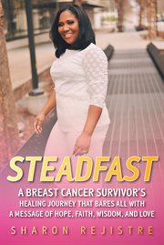 Steadfast : A Breast Cancer Survivor's Healing Journey That Bares All With a Message of Hope, Faith, Wisdom, And cover image cdn
