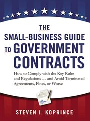 The Small-Business Guide to Government Contracts : How to Comply with the Key Rules and Regulations . . . and Avoid Terminated Agreements, Fines, or Wo cover image cdn
