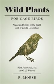 Wild Plants for Cage Birds - Weed and Seeds of the Field and Wayside Described - With Footnotes, cover image cdn