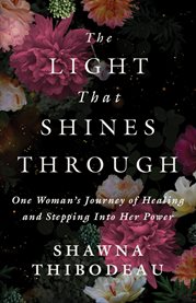 The Light That Shines Through : One Woman's Journey Of Healing And Stepping Into Her Power cover image cdn