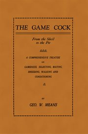 The Game Cock: From the Shell to the Pit : A Comprehensive Treatise on Gameness, Selecting, Mating, Breeding, Walking and Conditioning cover image cdn