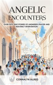 Angelic Encounters : Over Fifty True Stories Of Answered Prayer And Heavenly Intervention cover image cdn