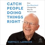 Catch People Doing Things Right : How Ken Blanchard Changed The Way The World Leads cover image cdn