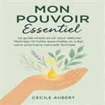 Mon-Pouvoir-Essentiel : Le Guide Simple Et Sûr Pour Débuter. Maîtrisez 10 Huiles Essentielles Et Créez Votre Pharmacie Natur cover image cdn