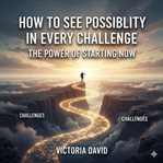 How to See Possibility in Every Challenge : The Power Of Starting Now cover image cdn