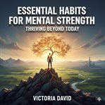 Essential Habits for Mental Strength : Thriving Beyond Today cover image cdn