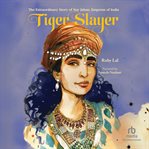 Tiger Slayer : The Extraordinary Story Of Nur Jahan, Empress Of India cover image cdn