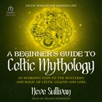 A Beginner's Guide to Celtic Mythology : An Introduction To The Mysteries And Magic Of Celtic Legend And Lore cover image cdn