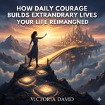 How Daily Courage Builds Extraordinary Lives : Your Life Reimagined cover image cdn