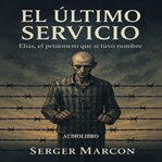 El Último Servicio. : Elías, El Prisionero Que Sí Tuvo Nombre cover image cdn