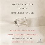 To the Success of Our Hopeless Cause : The Many Lives of the Soviet Dissident Movement cover image cdn