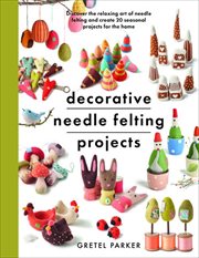 Decorative Needle Felting Projects : Discover the Relaxing Art of Needle Felting and Create 20 Seasonal Projects for the Home cover image cdn