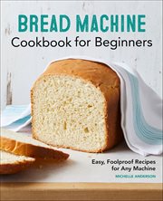 Bread Machine Cookbook for Beginners : Easy, Foolproof Recipes for Any Machine cover image cdn