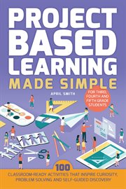 Project Based Learning Made Simple : 100 Classroom-Ready Activities that Inspire Curiosity, Problem Solving and Self-Guided Discovery cover image cdn