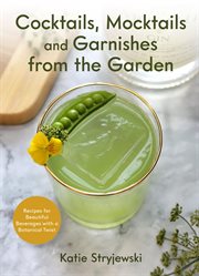 Cocktails, Mocktails, and Garnishes From the Garden : Recipes for Beautiful Beverages with a Botanical Twist cover image cdn