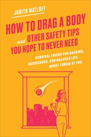 How to Drag a Body and Other Safety Tips You Hope to Never Need : Survival Tricks for Hacking, Hurricanes, and Hazards Life Might Throw at You cover image cdn