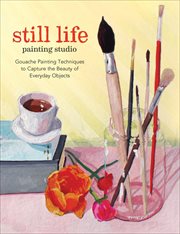 Still Life Painting Studio : Gouache Painting Techniques to Capture the Beauty of Everyday Objects cover image cdn