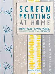 Screen Printing at Home : Print Your Own Fabric to Make Simple Sewn Projects cover image cdn