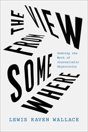 The View From Somewhere : Undoing the Myth of Journalistic Objectivity cover image cdn