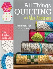 All Things Quilting With Alex Anderson : From First Step to Last Stitch cover image cdn
