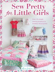 Sew Pretty for Little Girls : Over 20 Simple Sewing Projects in Timeless Floral Prints cover image cdn