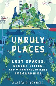 Unruly Places : Lost Spaces, Secret Cities, and Other Inscrutable Geographies cover image cdn