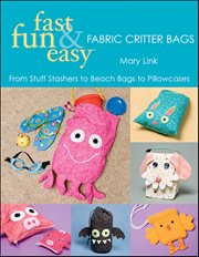 Fast, Fun & Easy Fabric Critter Bags : From Stuff Stashers to Beach Bags to Pillowcases cover image cdn