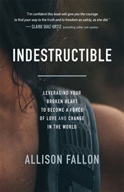 Indestructible : Leveraging Your Broken Heart to Become a Force of Love & Change in the World cover image cdn
