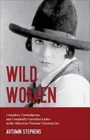Wild Women : Crusaders, Curmudgeons, and Completely Corsetless Ladies in the Otherwise Virtuous Victorian Era cover image cdn