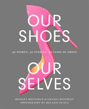 Our Shoes, Our Selves : 40 Women, 40 Stories, 40 Pairs of Shoes cover image cdn