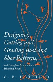 Designing, Cutting and Grading Boot and Shoe Patterns, and Complete Manual for the Stitching Room cover image cdn