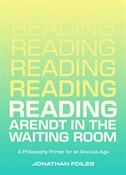 Reading Arendt in the Waiting Room : A Philosophy Primer For An Anxious Age cover image cdn