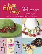 Fast, Fun & Easy Fabric Ficklesticks : Art Sticks To Bend, Wrap, Weave & Wear cover image cdn