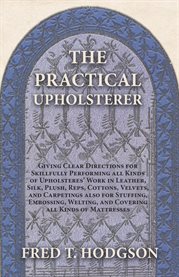 The Practical Upholsterer : Giving Clear Directions for Skillfully Performing all Kinds of Upholsterers' Work in Leather, Silk… cover image cdn