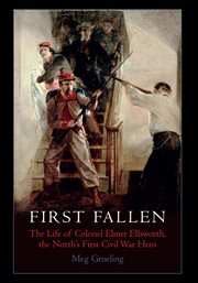 First Fallen : The Life of Colonel Elmer Ellsworth, the North's First Civil War Hero cover image cdn