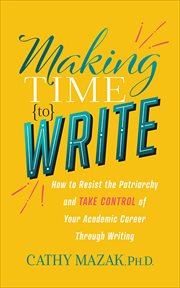 Making Time to Write : How to Resist the Patriarchy and TAKE CONTROL of Your Academic Career Through Writing cover image cdn