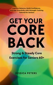 Get Your Core Back, Strong and Steady Core Exercises for Seniors 60+ : Improve Balance, Build Confidence, And Age Gracefully With Strength Training Tailored For Seniors cover image cdn
