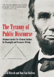 The Tyranny of Public Discourse : Abraham Lincoln's Six-Element Antidote for Meaningful and Persuasive Writing cover image cdn