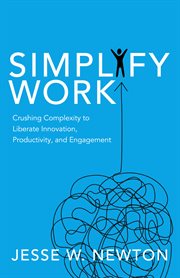 Simplify Work : Crushing Complexity to Liberate Innovation, Productivity, and Engagement cover image cdn